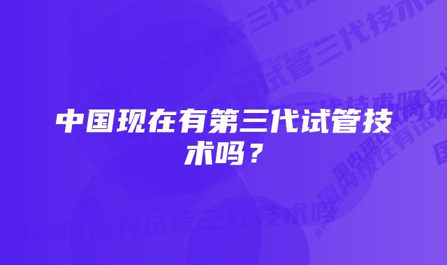 中国现在有第三代试管技术吗？