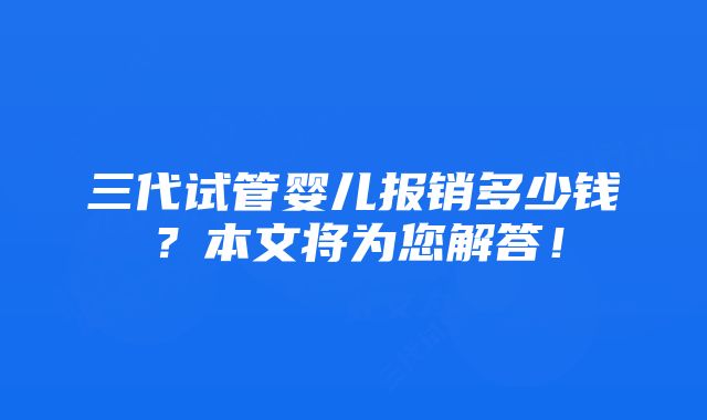 三代试管婴儿报销多少钱？本文将为您解答！