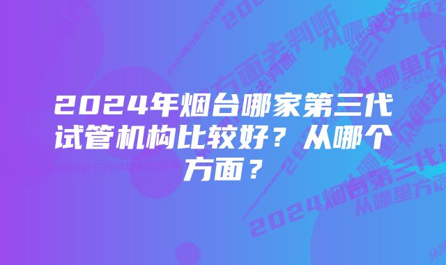 2024年烟台哪家第三代试管机构比较好？从哪个方面？