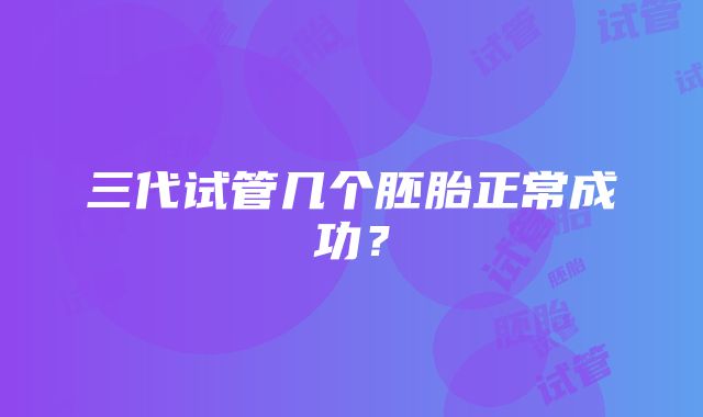 三代试管几个胚胎正常成功？