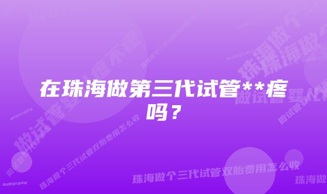 在珠海做第三代试管**疼吗？