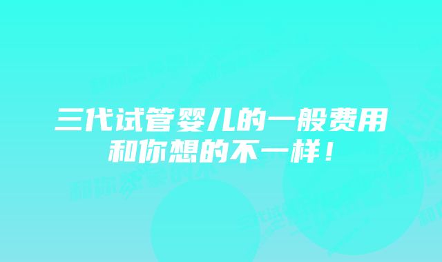 三代试管婴儿的一般费用和你想的不一样！