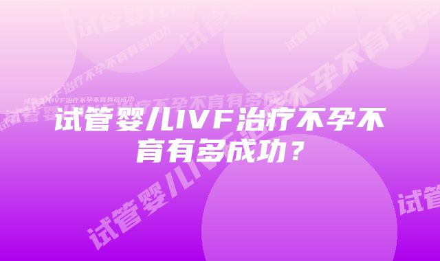 试管婴儿IVF治疗不孕不育有多成功？