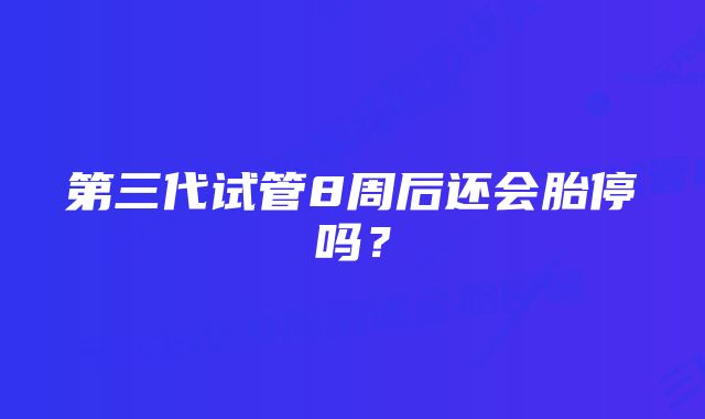 第三代试管8周后还会胎停吗？