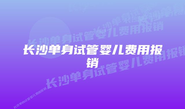 长沙单身试管婴儿费用报销