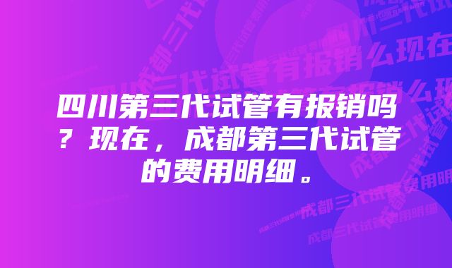 四川第三代试管有报销吗？现在，成都第三代试管的费用明细。