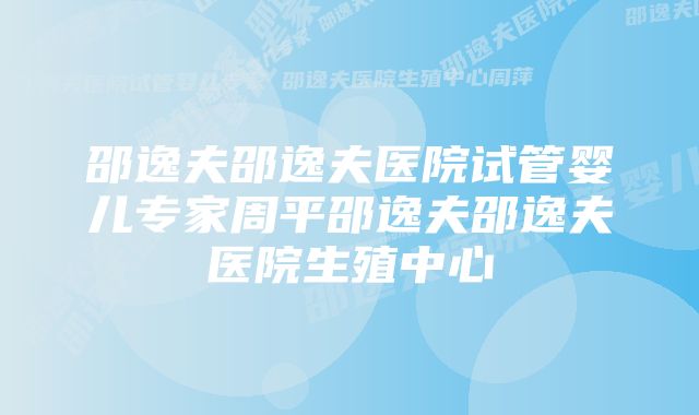 邵逸夫邵逸夫医院试管婴儿专家周平邵逸夫邵逸夫医院生殖中心