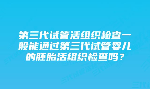 第三代试管活组织检查一般能通过第三代试管婴儿的胚胎活组织检查吗？