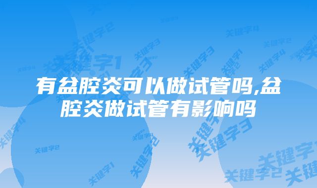 有盆腔炎可以做试管吗,盆腔炎做试管有影响吗