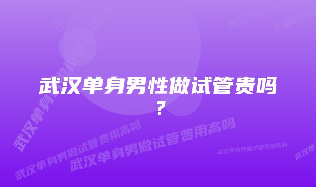 武汉单身男性做试管贵吗？