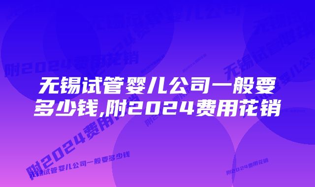 无锡试管婴儿公司一般要多少钱,附2024费用花销