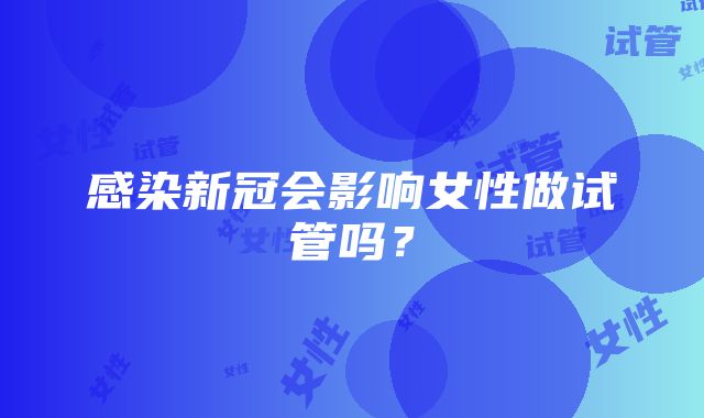 感染新冠会影响女性做试管吗？