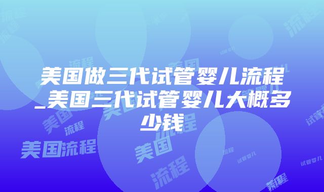 美国做三代试管婴儿流程_美国三代试管婴儿大概多少钱