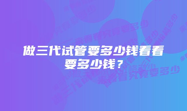 做三代试管要多少钱看看要多少钱？