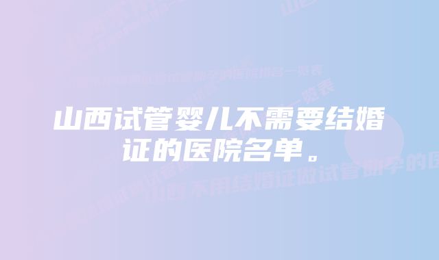 山西试管婴儿不需要结婚证的医院名单。