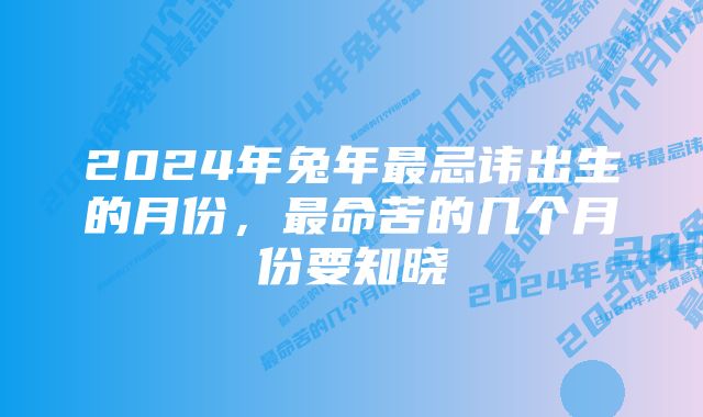 2024年兔年最忌讳出生的月份，最命苦的几个月份要知晓