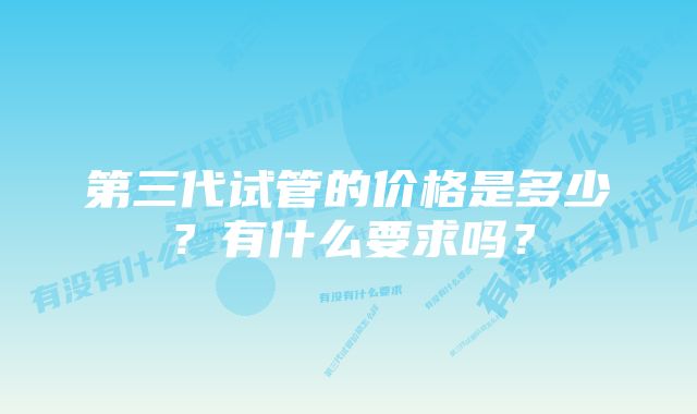 第三代试管的价格是多少？有什么要求吗？