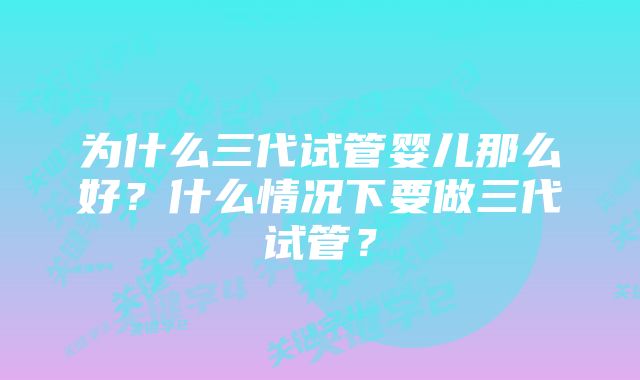 为什么三代试管婴儿那么好？什么情况下要做三代试管？