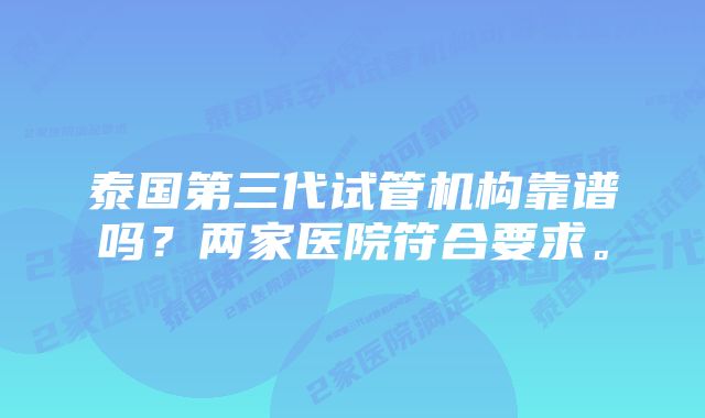 泰国第三代试管机构靠谱吗？两家医院符合要求。