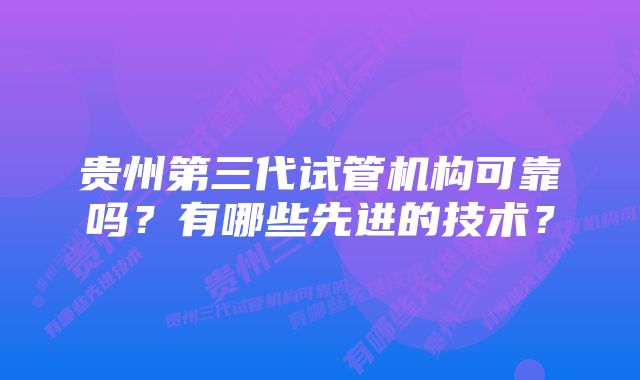 贵州第三代试管机构可靠吗？有哪些先进的技术？