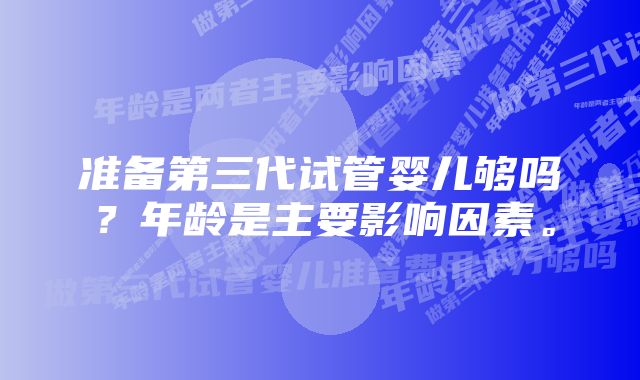 准备第三代试管婴儿够吗？年龄是主要影响因素。