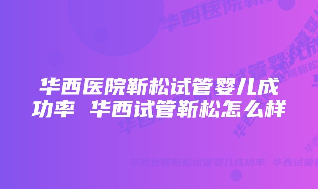 华西医院靳松试管婴儿成功率 华西试管靳松怎么样