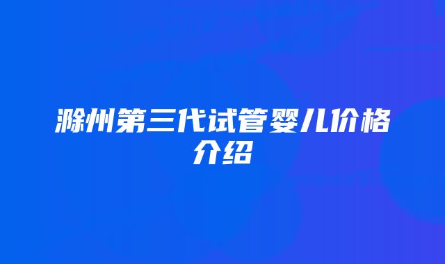 滁州第三代试管婴儿价格介绍