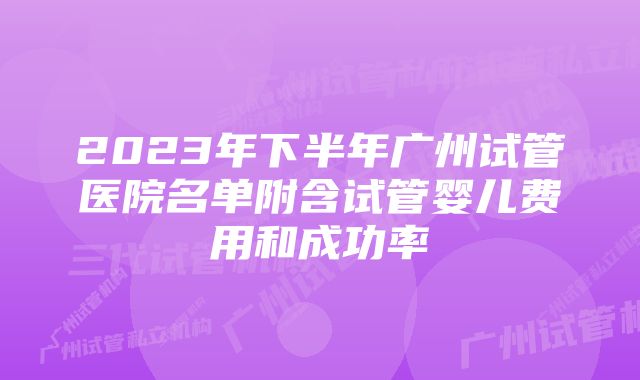 2023年下半年广州试管医院名单附含试管婴儿费用和成功率