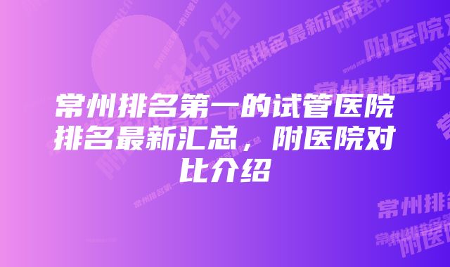 常州排名第一的试管医院排名最新汇总，附医院对比介绍