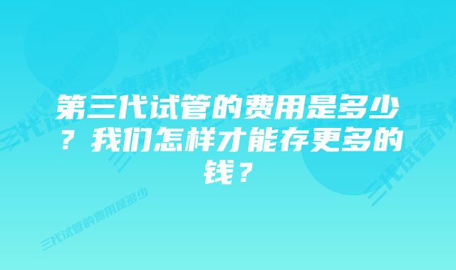 第三代试管的费用是多少？我们怎样才能存更多的钱？