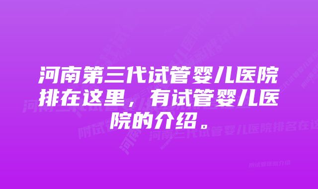 河南第三代试管婴儿医院排在这里，有试管婴儿医院的介绍。