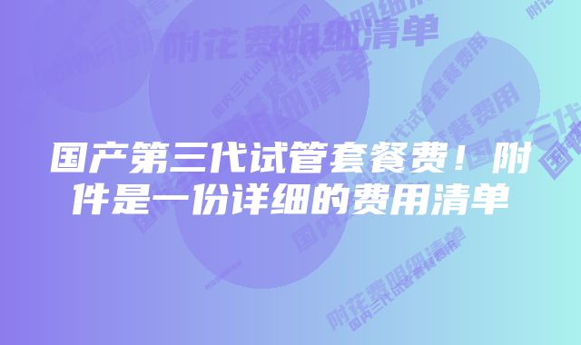 国产第三代试管套餐费！附件是一份详细的费用清单