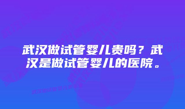 武汉做试管婴儿贵吗？武汉是做试管婴儿的医院。