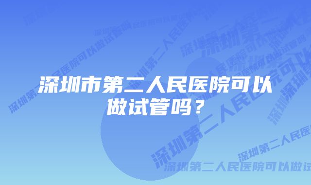 深圳市第二人民医院可以做试管吗？