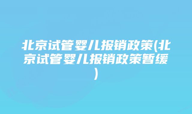 北京试管婴儿报销政策(北京试管婴儿报销政策暂缓)