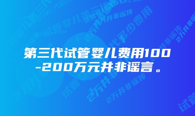 第三代试管婴儿费用100-200万元并非谣言。