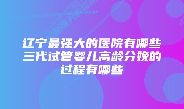 辽宁最强大的医院有哪些三代试管婴儿高龄分娩的过程有哪些