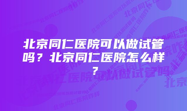 北京同仁医院可以做试管吗？北京同仁医院怎么样？