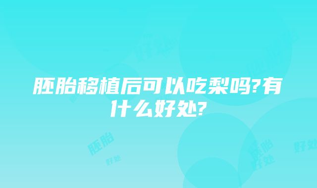 胚胎移植后可以吃梨吗?有什么好处?