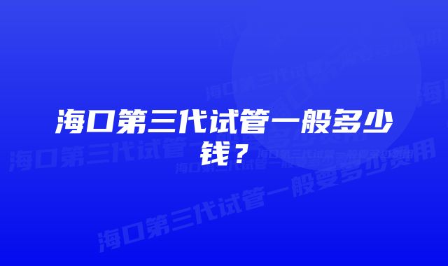 海口第三代试管一般多少钱？