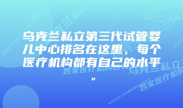 乌克兰私立第三代试管婴儿中心排名在这里，每个医疗机构都有自己的水平。