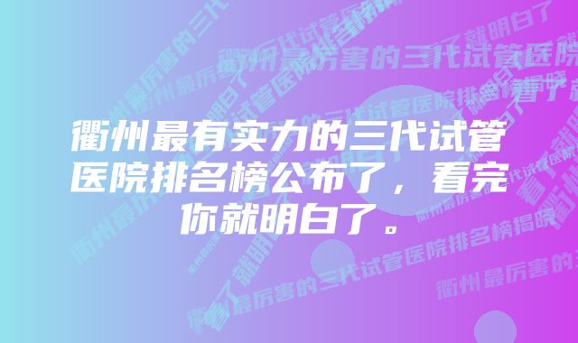 衢州最有实力的三代试管医院排名榜公布了，看完你就明白了。