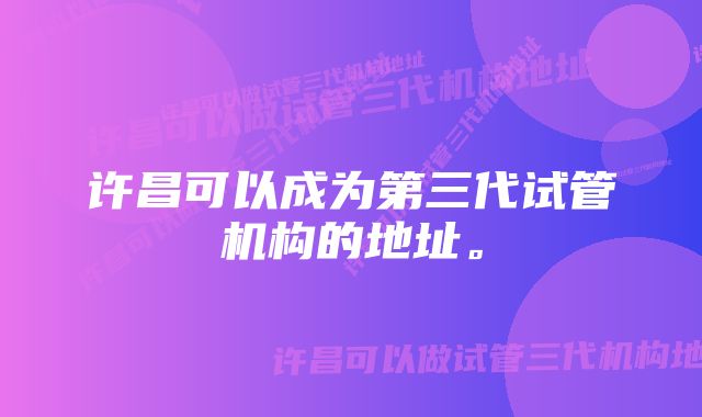 许昌可以成为第三代试管机构的地址。