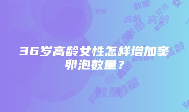 36岁高龄女性怎样增加窦卵泡数量？