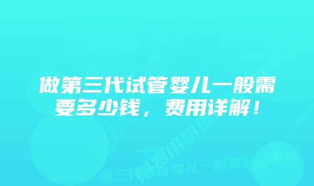 做第三代试管婴儿一般需要多少钱，费用详解！