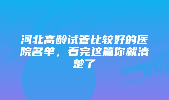 河北高龄试管比较好的医院名单，看完这篇你就清楚了