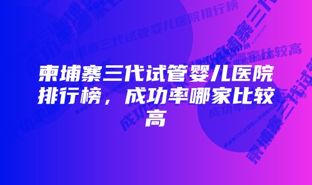 柬埔寨三代试管婴儿医院排行榜，成功率哪家比较高