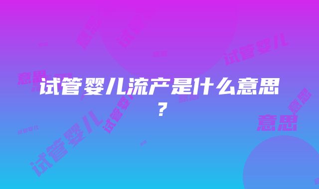 试管婴儿流产是什么意思？