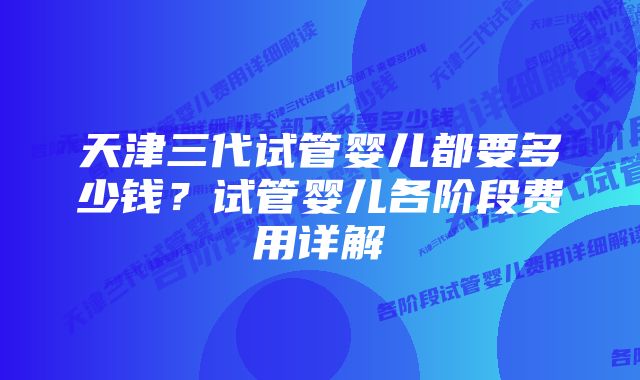 天津三代试管婴儿都要多少钱？试管婴儿各阶段费用详解