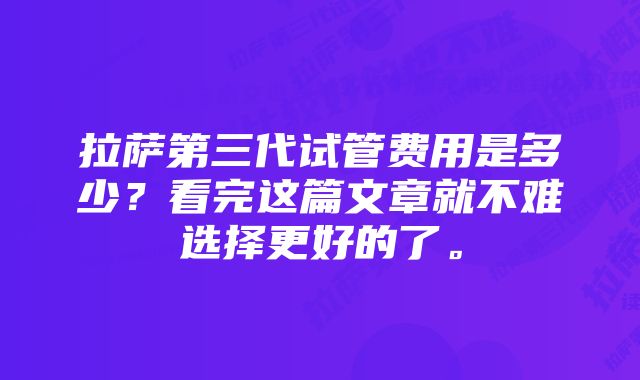 拉萨第三代试管费用是多少？看完这篇文章就不难选择更好的了。